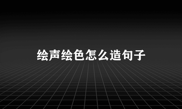 绘声绘色怎么造句子