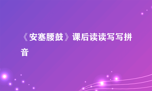《安塞腰鼓》课后读读写写拼音