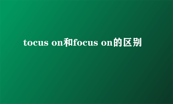tocus on和focus on的区别
