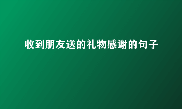 收到朋友送的礼物感谢的句子