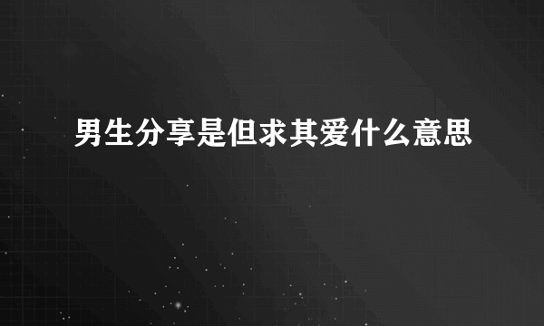 男生分享是但求其爱什么意思