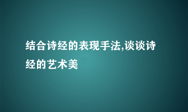 结合诗经的表现手法,谈谈诗经的艺术美