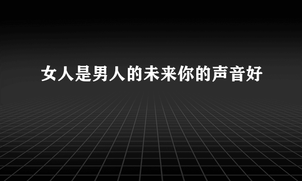 女人是男人的未来你的声音好