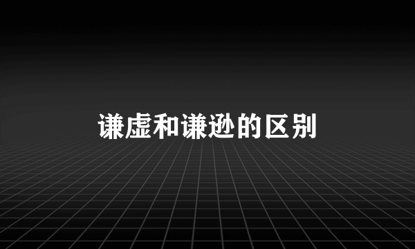 谦虚和谦逊的区别
