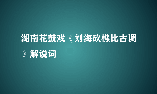湖南花鼓戏《刘海砍樵比古调》解说词