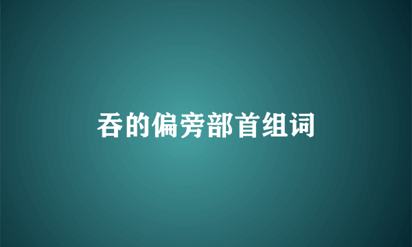 吞的偏旁部首组词