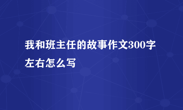 我和班主任的故事作文300字左右怎么写