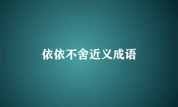 依依不舍近义成语