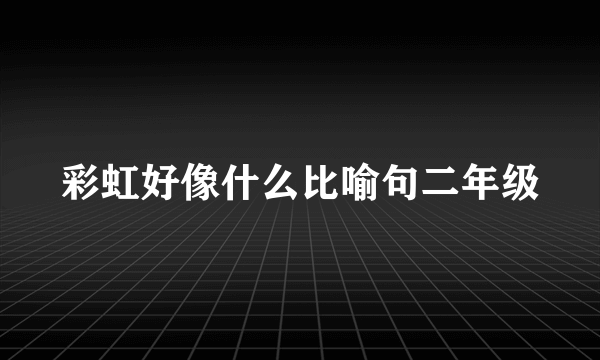 彩虹好像什么比喻句二年级