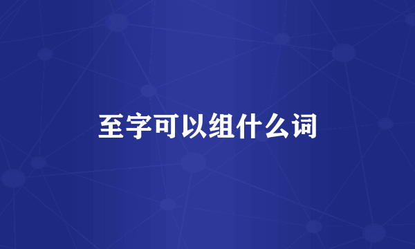 至字可以组什么词