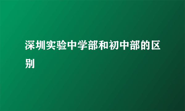 深圳实验中学部和初中部的区别