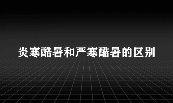 炎寒酷暑和严寒酷暑的区别