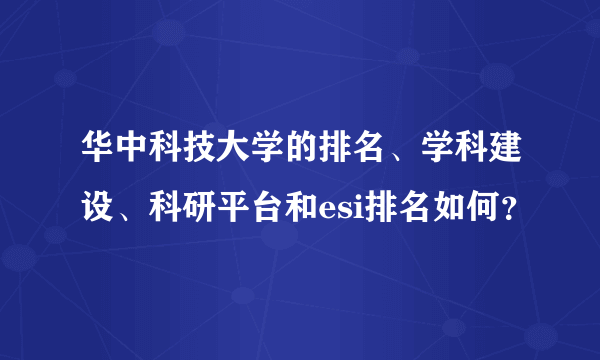华中科技大学的排名、学科建设、科研平台和esi排名如何？