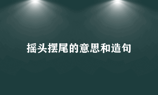 摇头摆尾的意思和造句