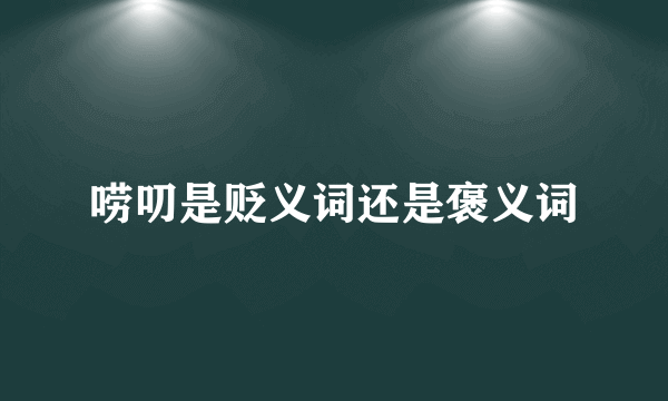 唠叨是贬义词还是褒义词