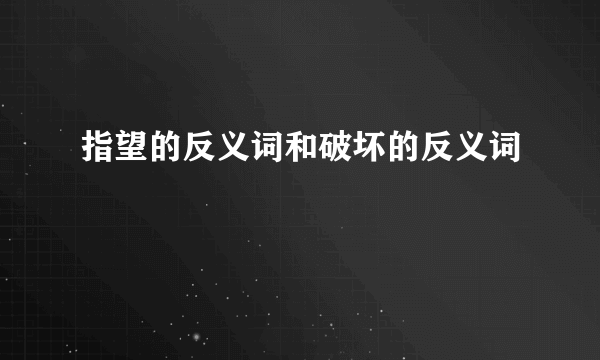 指望的反义词和破坏的反义词
