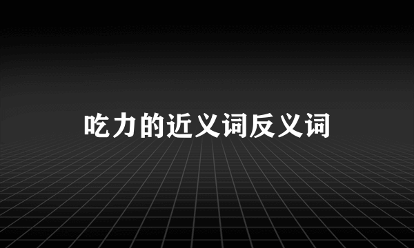 吃力的近义词反义词