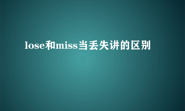 lose和miss当丢失讲的区别