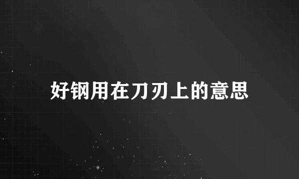 好钢用在刀刃上的意思