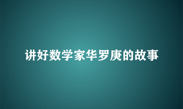 讲好数学家华罗庚的故事