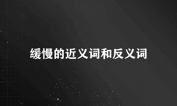 缓慢的近义词和反义词