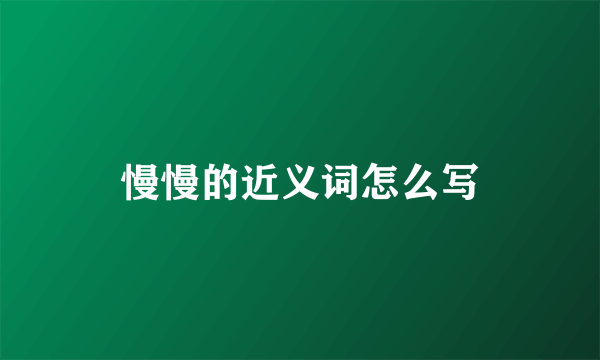 慢慢的近义词怎么写