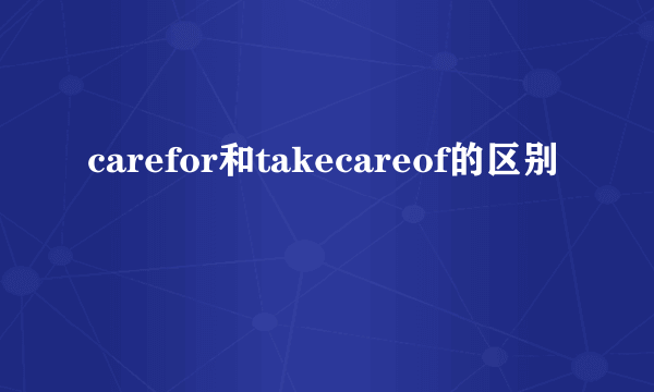 carefor和takecareof的区别