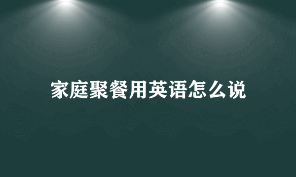 家庭聚餐用英语怎么说