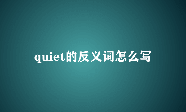 quiet的反义词怎么写