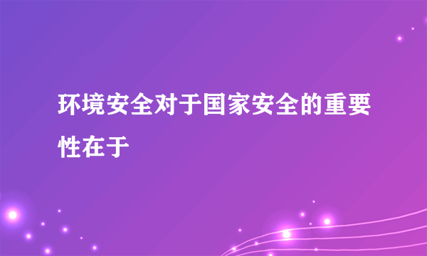 环境安全对于国家安全的重要性在于