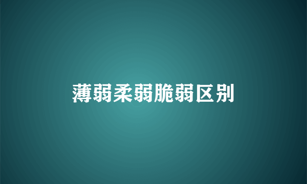 薄弱柔弱脆弱区别
