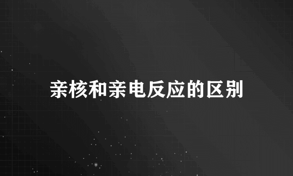 亲核和亲电反应的区别