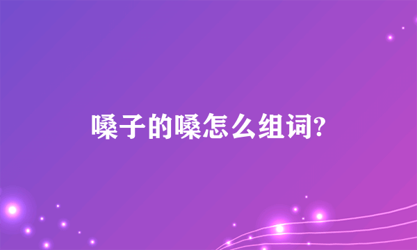嗓子的嗓怎么组词?