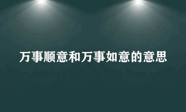 万事顺意和万事如意的意思