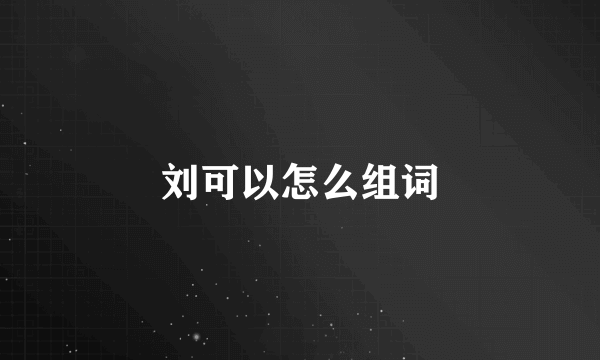 刘可以怎么组词