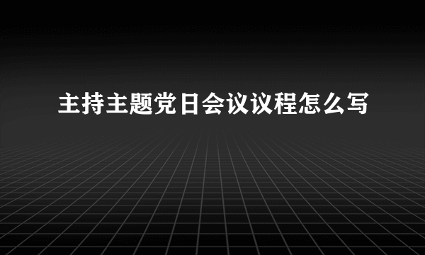 主持主题党日会议议程怎么写