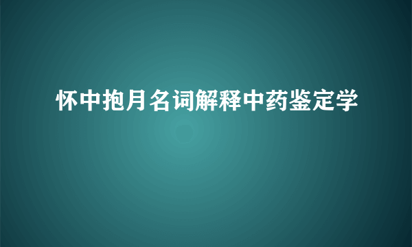 怀中抱月名词解释中药鉴定学