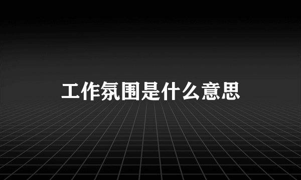 工作氛围是什么意思