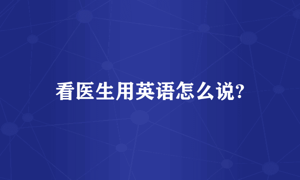 看医生用英语怎么说?
