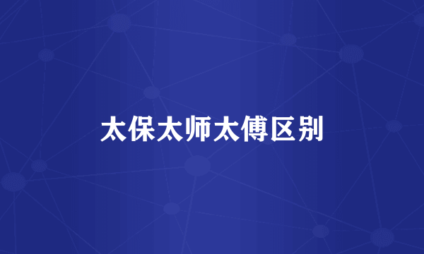 太保太师太傅区别