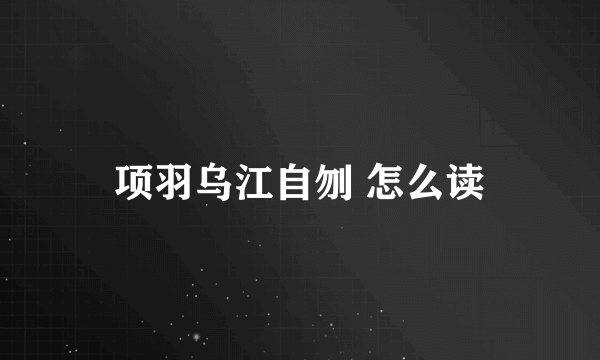 项羽乌江自刎 怎么读