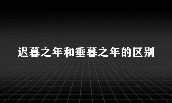 迟暮之年和垂暮之年的区别