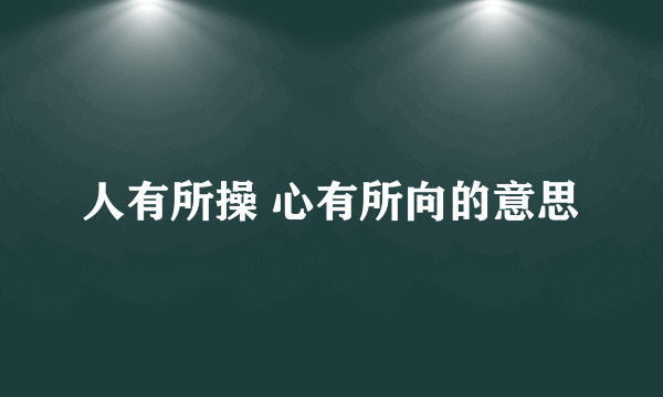 人有所操 心有所向的意思