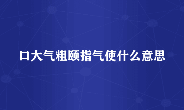 口大气粗颐指气使什么意思