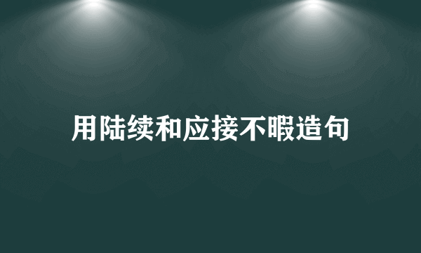 用陆续和应接不暇造句