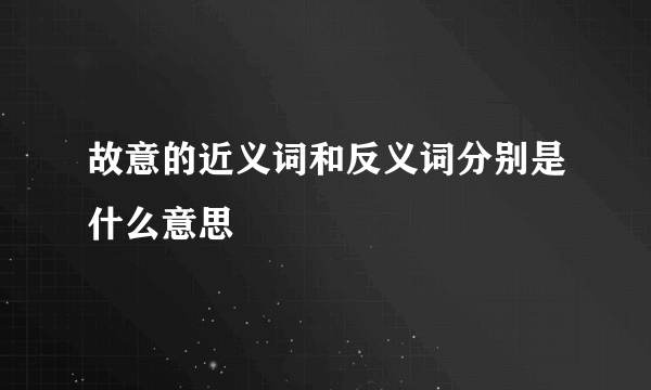 故意的近义词和反义词分别是什么意思