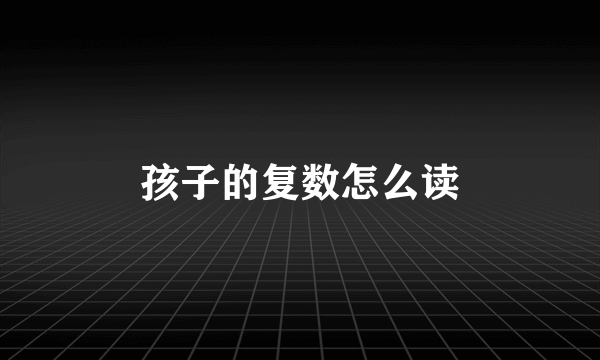 孩子的复数怎么读