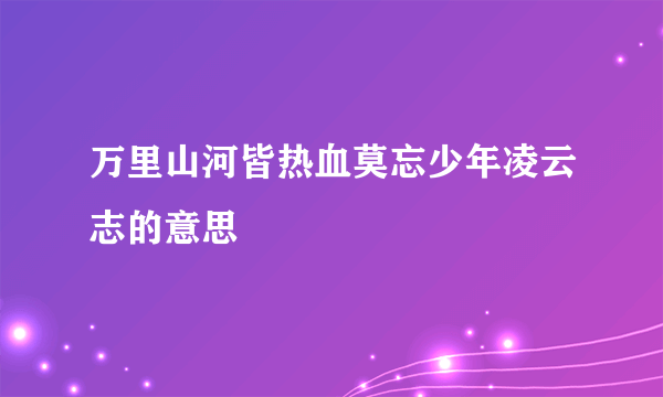 万里山河皆热血莫忘少年凌云志的意思