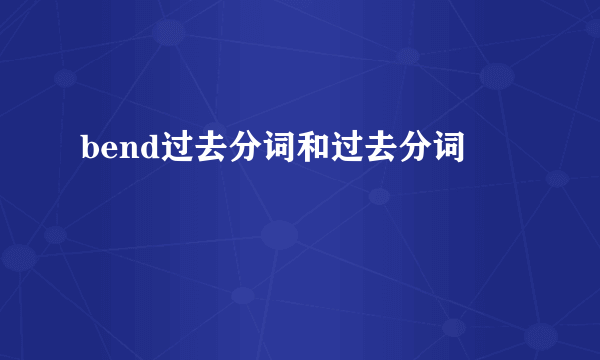 bend过去分词和过去分词