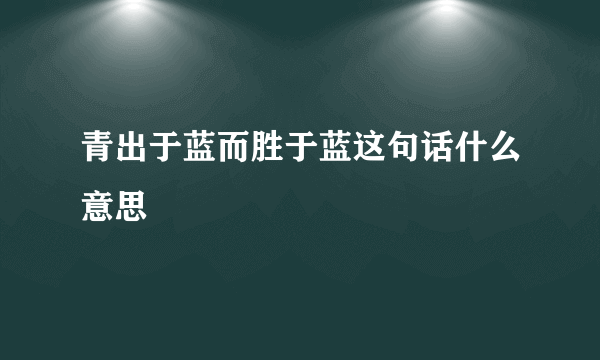 青出于蓝而胜于蓝这句话什么意思
